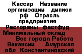 Кассир › Название организации ­ диписи.рф › Отрасль предприятия ­ Рестораны, фастфуд › Минимальный оклад ­ 23 600 - Все города Работа » Вакансии   . Амурская обл.,Константиновский р-н